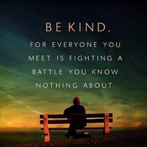Be kind. For everyone you meet is fighting a battle you know nothing about.